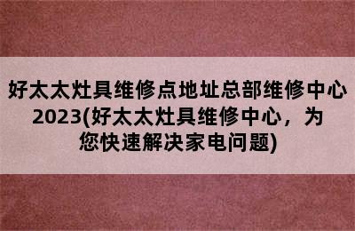 好太太灶具维修点地址总部维修中心2023(好太太灶具维修中心，为您快速解决家电问题)