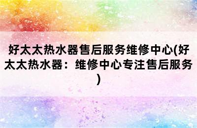 好太太热水器售后服务维修中心(好太太热水器：维修中心专注售后服务)