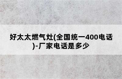 好太太燃气灶(全国统一400电话)-厂家电话是多少