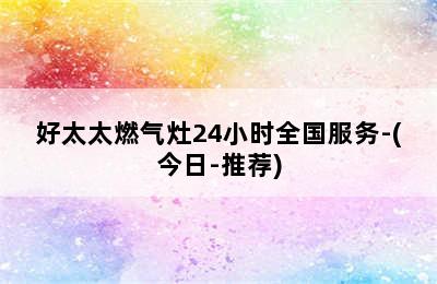 好太太燃气灶24小时全国服务-(今日-推荐)