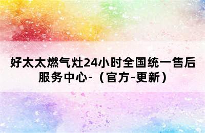 好太太燃气灶24小时全国统一售后服务中心-（官方-更新）