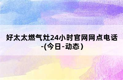 好太太燃气灶24小时官网网点电话-(今日-动态）