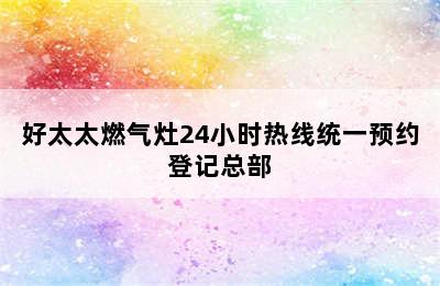 好太太燃气灶24小时热线统一预约登记总部