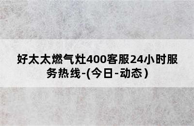 好太太燃气灶400客服24小时服务热线-(今日-动态）