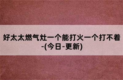 好太太燃气灶一个能打火一个打不着-(今日-更新)