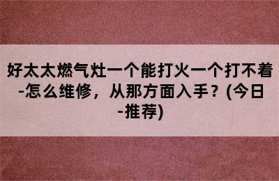 好太太燃气灶一个能打火一个打不着-怎么维修，从那方面入手？(今日-推荐)