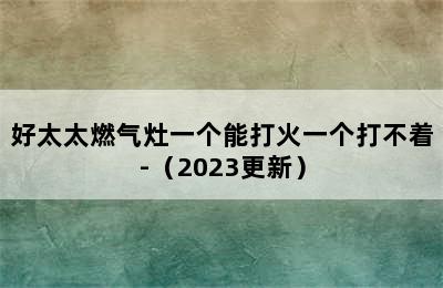 好太太燃气灶一个能打火一个打不着-（2023更新）