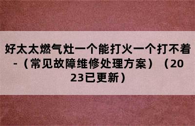 好太太燃气灶一个能打火一个打不着-（常见故障维修处理方案）（2023已更新）