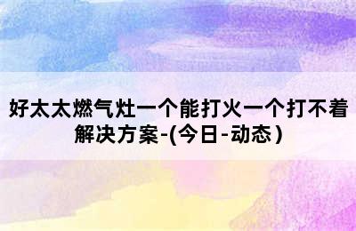 好太太燃气灶一个能打火一个打不着解决方案-(今日-动态）