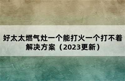 好太太燃气灶一个能打火一个打不着解决方案（2023更新）