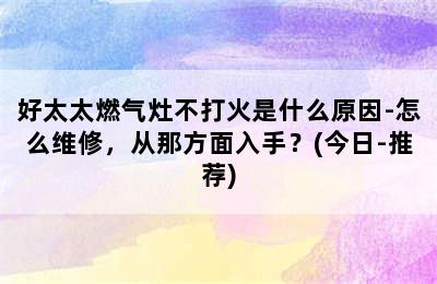 好太太燃气灶不打火是什么原因-怎么维修，从那方面入手？(今日-推荐)