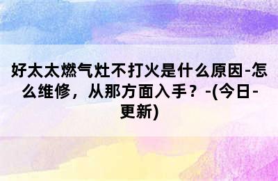 好太太燃气灶不打火是什么原因-怎么维修，从那方面入手？-(今日-更新)