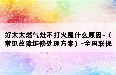 好太太燃气灶不打火是什么原因-（常见故障维修处理方案）-全国联保