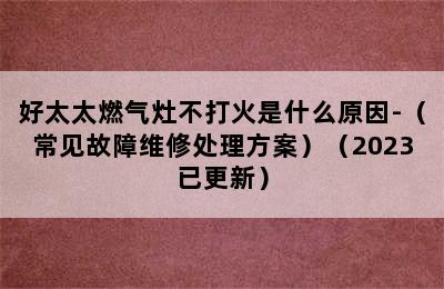 好太太燃气灶不打火是什么原因-（常见故障维修处理方案）（2023已更新）