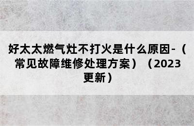 好太太燃气灶不打火是什么原因-（常见故障维修处理方案）（2023更新）