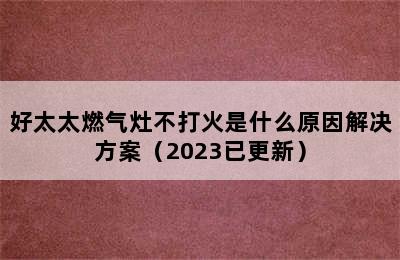 好太太燃气灶不打火是什么原因解决方案（2023已更新）