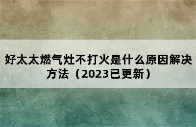 好太太燃气灶不打火是什么原因解决方法（2023已更新）