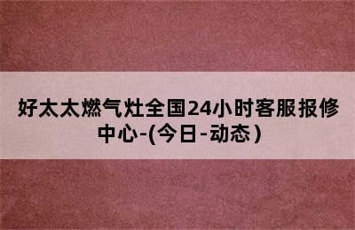 好太太燃气灶全国24小时客服报修中心-(今日-动态）