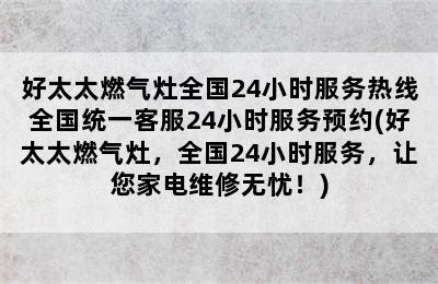 好太太燃气灶全国24小时服务热线全国统一客服24小时服务预约(好太太燃气灶，全国24小时服务，让您家电维修无忧！)