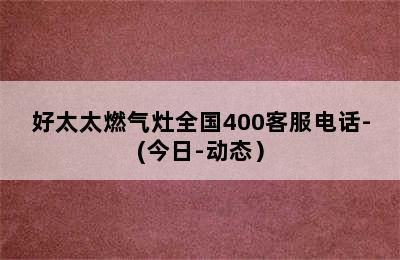 好太太燃气灶全国400客服电话-(今日-动态）