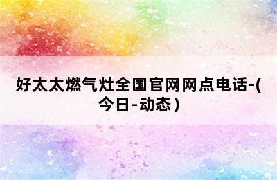 好太太燃气灶全国官网网点电话-(今日-动态）