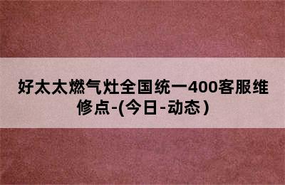 好太太燃气灶全国统一400客服维修点-(今日-动态）