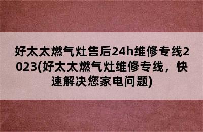 好太太燃气灶售后24h维修专线2023(好太太燃气灶维修专线，快速解决您家电问题)