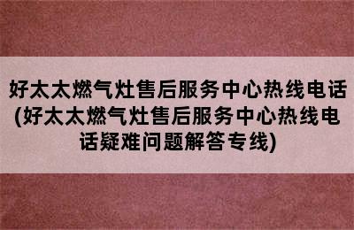 好太太燃气灶售后服务中心热线电话(好太太燃气灶售后服务中心热线电话疑难问题解答专线)