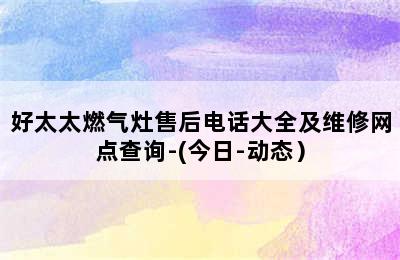 好太太燃气灶售后电话大全及维修网点查询-(今日-动态）