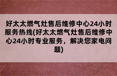 好太太燃气灶售后维修中心24小时服务热线(好太太燃气灶售后维修中心24小时专业服务，解决您家电问题)