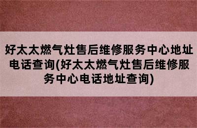 好太太燃气灶售后维修服务中心地址电话查询(好太太燃气灶售后维修服务中心电话地址查询)