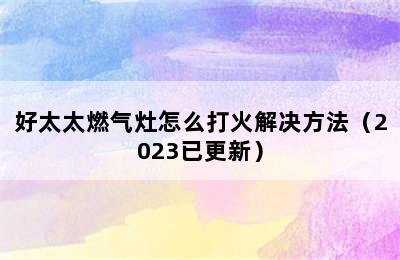 好太太燃气灶怎么打火解决方法（2023已更新）