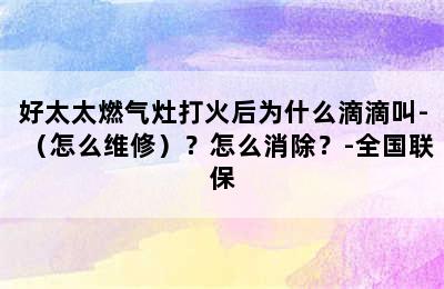 好太太燃气灶打火后为什么滴滴叫-（怎么维修）？怎么消除？-全国联保