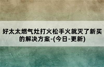 好太太燃气灶打火松手火就灭了新买的解决方案-(今日-更新)