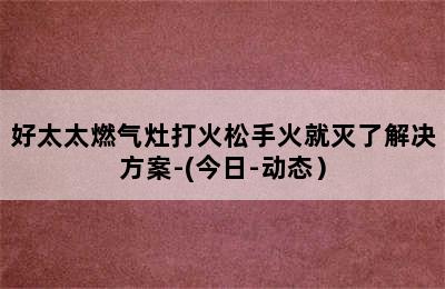 好太太燃气灶打火松手火就灭了解决方案-(今日-动态）