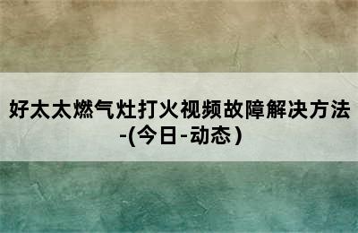 好太太燃气灶打火视频故障解决方法-(今日-动态）