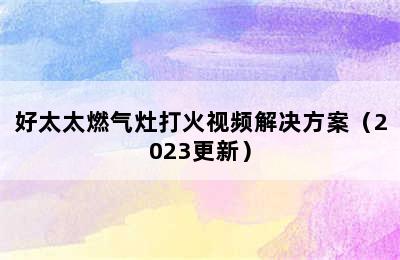 好太太燃气灶打火视频解决方案（2023更新）