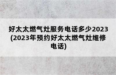 好太太燃气灶服务电话多少2023(2023年预约好太太燃气灶维修电话)