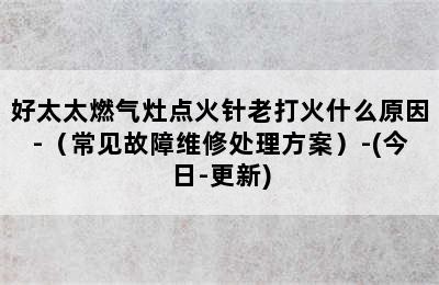 好太太燃气灶点火针老打火什么原因-（常见故障维修处理方案）-(今日-更新)