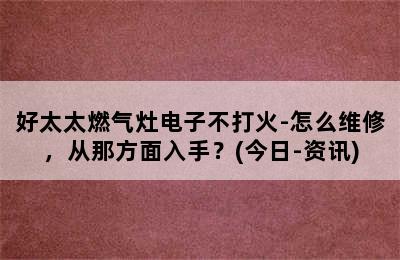 好太太燃气灶电子不打火-怎么维修，从那方面入手？(今日-资讯)