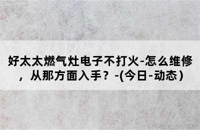 好太太燃气灶电子不打火-怎么维修，从那方面入手？-(今日-动态）