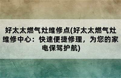 好太太燃气灶维修点(好太太燃气灶维修中心：快速便捷修理，为您的家电保驾护航)