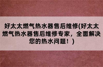 好太太燃气热水器售后维修(好太太燃气热水器售后维修专家，全面解决您的热水问题！)