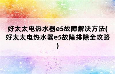 好太太电热水器e5故障解决方法(好太太电热水器e5故障排除全攻略)