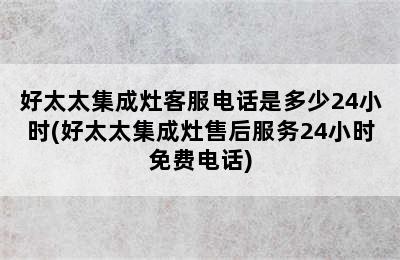 好太太集成灶客服电话是多少24小时(好太太集成灶售后服务24小时免费电话)