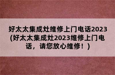 好太太集成灶维修上门电话2023(好太太集成灶2023维修上门电话，请您放心维修！)