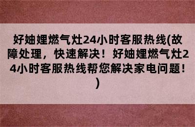 好妯娌燃气灶24小时客服热线(故障处理，快速解决！好妯娌燃气灶24小时客服热线帮您解决家电问题！)