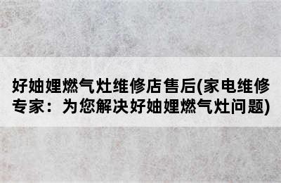 好妯娌燃气灶维修店售后(家电维修专家：为您解决好妯娌燃气灶问题)