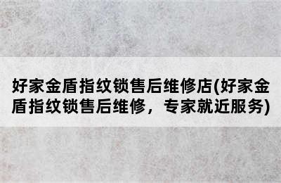 好家金盾指纹锁售后维修店(好家金盾指纹锁售后维修，专家就近服务)