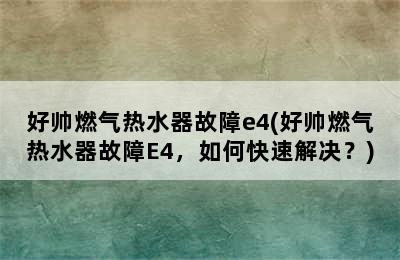 好帅燃气热水器故障e4(好帅燃气热水器故障E4，如何快速解决？)